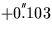 $+0\hspace{-0.05em}^{'\hspace{-0.1em}'}\hspace{-0.4em}.103$